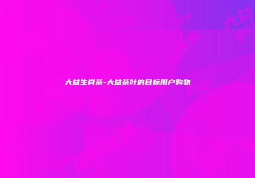 大益生肖茶-大益茶叶的目标用户购物
