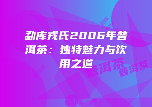 勐库戎氏2006年普洱茶：独特魅力与饮用之道