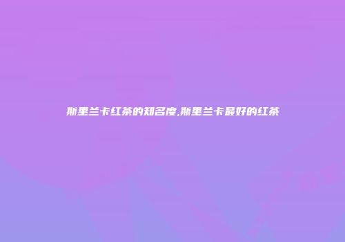 斯里兰卡红茶的知名度,斯里兰卡最好的红茶