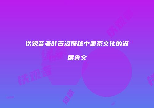 铁观音老叶苦涩探秘中国茶文化的深层含义