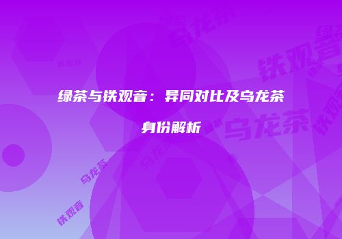 绿茶与铁观音：异同对比及乌龙茶身份解析