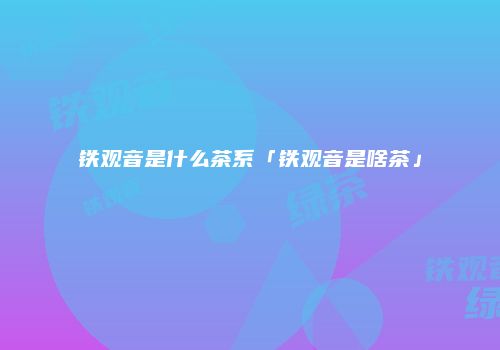 铁观音是什么茶系「铁观音是啥茶」