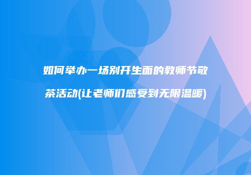 如何举办一场别开生面的教师节敬茶活动(让老师们感受到无限温暖)