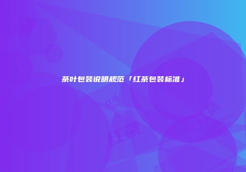 茶叶包装说明规范「红茶包装标准」
