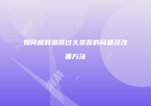 如何应对泡茶过久变苦的问题及改善方法
