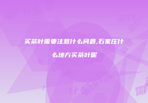 买茶叶需要注意什么问题,石家庄什么地方买茶叶呢
