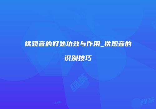 铁观音的好处功效与作用_铁观音的识别技巧