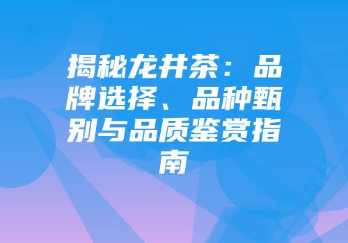 揭秘龙井茶：品牌选择、品种甄别与品质鉴赏指南