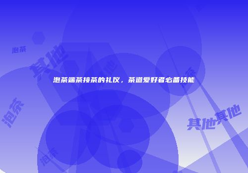 泡茶端茶接茶的礼仪，茶道爱好者必备技能