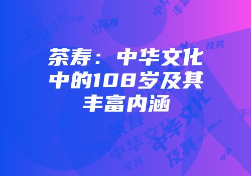 茶寿：中华文化中的108岁及其丰富内涵