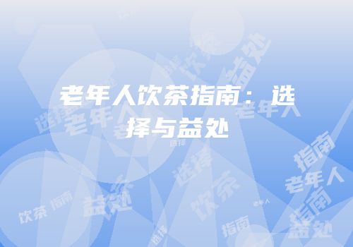 老年人饮茶指南：选择与益处