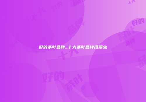 好的茶叶品牌_十大茶叶品牌投票处