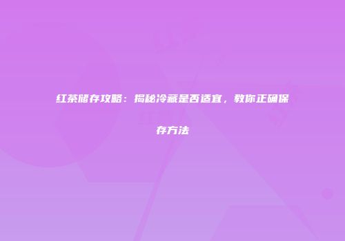 红茶储存攻略：揭秘冷藏是否适宜，教你正确保存方法