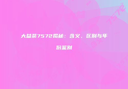 大益茶7572揭秘：含义、区别与年份鉴别
