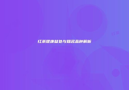 红茶健康益处与知名品种解析