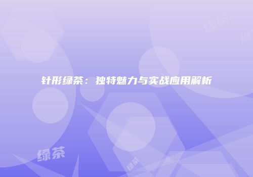 针形绿茶：独特魅力与实战应用解析