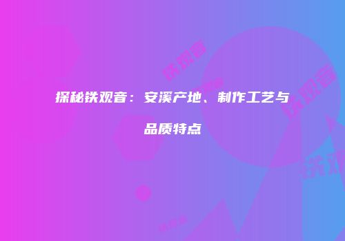 探秘铁观音：安溪产地、制作工艺与品质特点