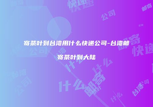 寄茶叶到台湾用什么快递公司-台湾邮寄茶叶到大陆