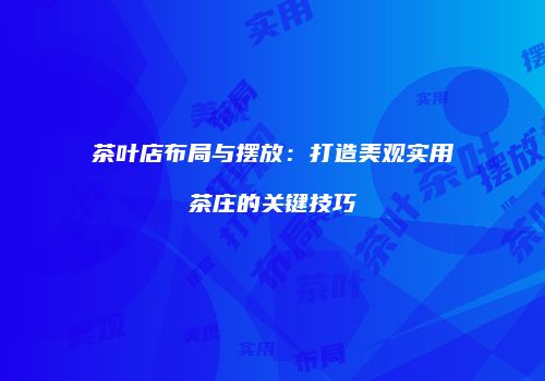 茶叶店布局与摆放：打造美观实用茶庄的关键技巧
