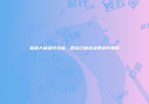 超越大益金针白莲：四款口感出众的茶叶推荐