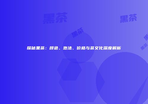 探秘黑茶：颜色、泡法、价格与茶文化深度解析