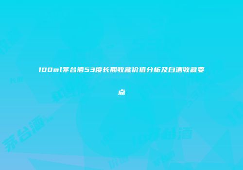 100ml茅台酒53度长期收藏价值分析及白酒收藏要点