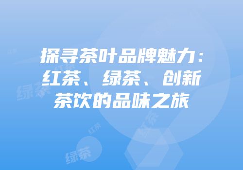 探寻茶叶品牌魅力：红茶、绿茶、创新茶饮的品味之旅