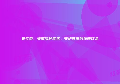 姜红茶：缓解多种症状，守护健康的神奇饮品