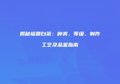 揭秘福鼎白茶：种类、等级、制作工艺及品鉴指南