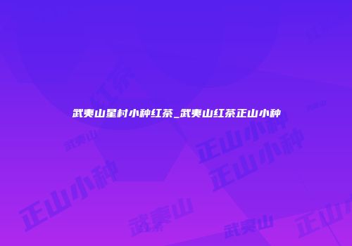 武夷山星村小种红茶_武夷山红茶正山小种