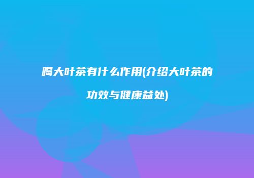 喝大叶茶有什么作用(介绍大叶茶的功效与健康益处)