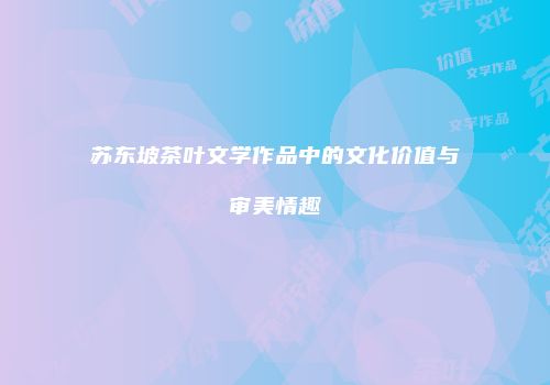 苏东坡茶叶文学作品中的文化价值与审美情趣