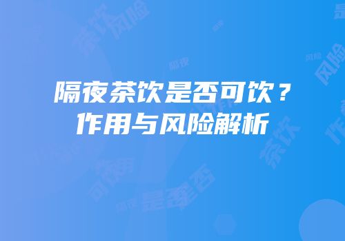 隔夜茶饮是否可饮？作用与风险解析