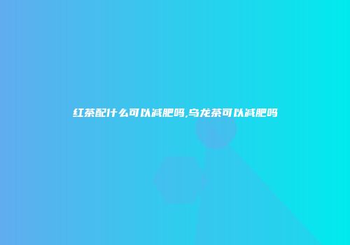 红茶配什么可以减肥吗,乌龙茶可以减肥吗