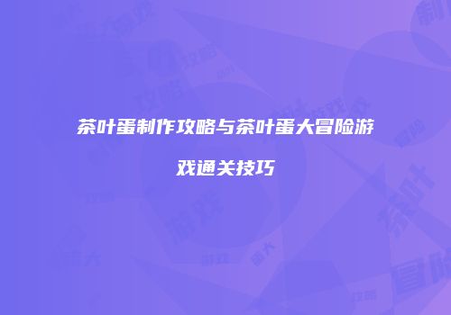 茶叶蛋制作攻略与茶叶蛋大冒险游戏通关技巧