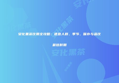 安化黑茶饮用全攻略：适宜人群、季节、保存与品饮最佳时期