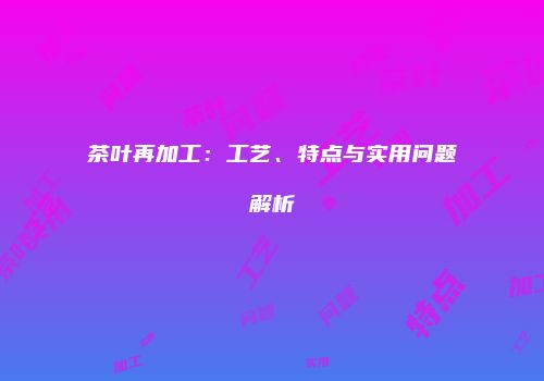 茶叶再加工：工艺、特点与实用问题解析