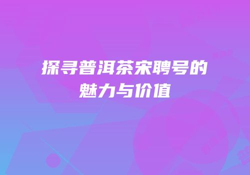 探寻普洱茶宋聘号的魅力与价值