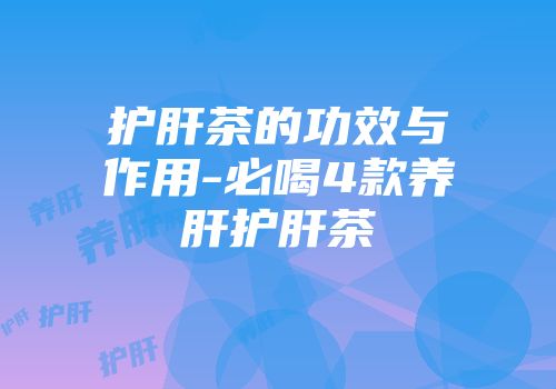 护肝茶的功效与作用-必喝4款养肝护肝茶