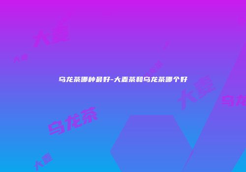 乌龙茶哪种最好-大麦茶和乌龙茶哪个好