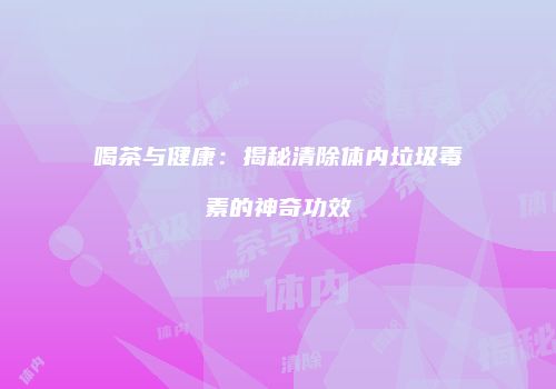 喝茶与健康：揭秘清除体内垃圾毒素的神奇功效