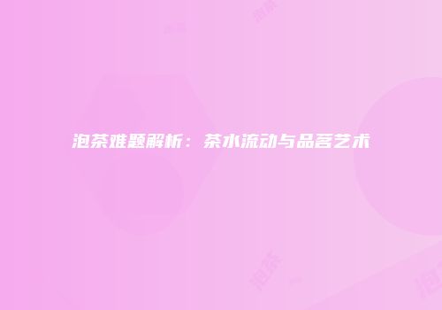 泡茶难题解析：茶水流动与品茗艺术