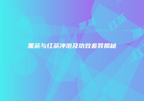 黑茶与红茶冲泡及功效差异揭秘