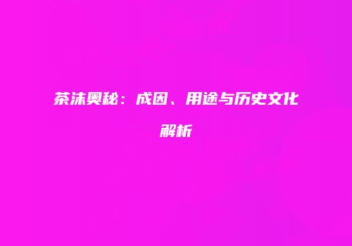 茶沫奥秘：成因、用途与历史文化解析