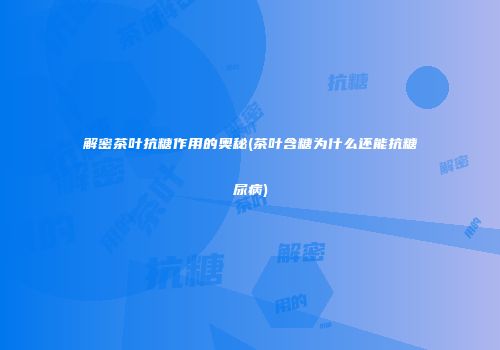 解密茶叶抗糖作用的奥秘(茶叶含糖为什么还能抗糖尿病)