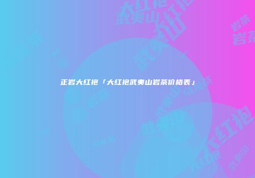 正岩大红袍「大红袍武夷山岩茶价格表」