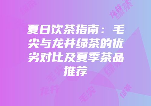 夏日饮茶指南：毛尖与龙井绿茶的优劣对比及夏季茶品推荐