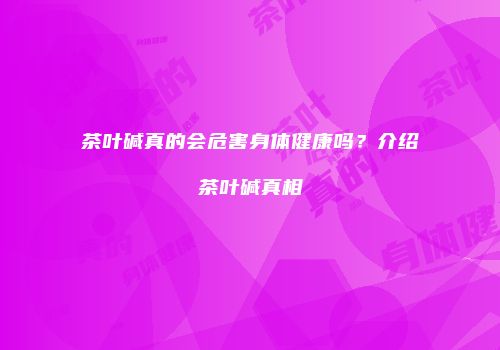 茶叶碱真的会危害身体健康吗？介绍茶叶碱真相