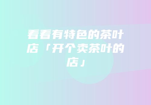看看有特色的茶叶店「开个卖茶叶的店」