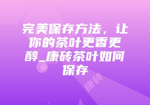 完美保存方法，让你的茶叶更香更醇_康砖茶叶如何保存